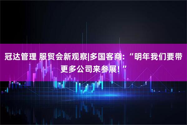 冠达管理 服贸会新观察|多国客商: “明年我们要带更多公司来参展! ”
