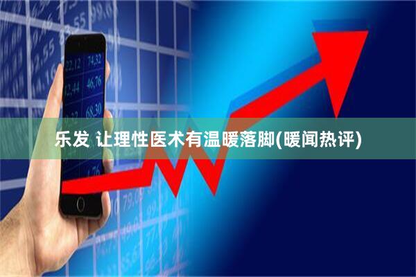 乐发 让理性医术有温暖落脚(暖闻热评)