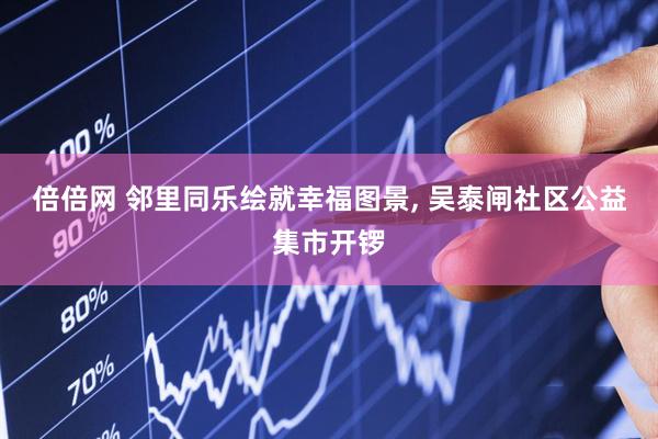倍倍网 邻里同乐绘就幸福图景, 吴泰闸社区公益集市开锣