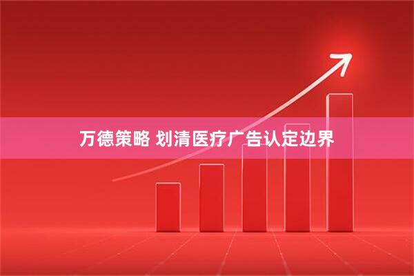 万德策略 划清医疗广告认定边界