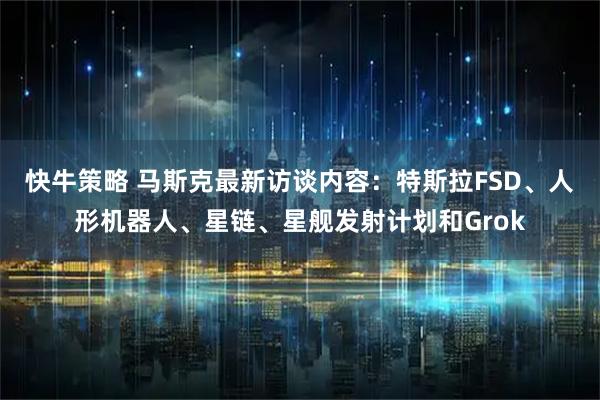 快牛策略 马斯克最新访谈内容：特斯拉FSD、人形机器人、星链、星舰发射计划和Grok