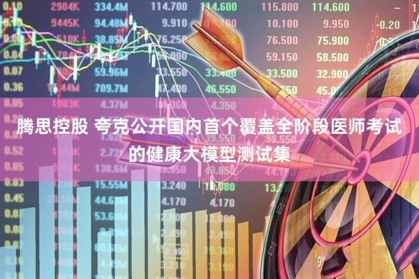 腾思控股 夸克公开国内首个覆盖全阶段医师考试的健康大模型测试集