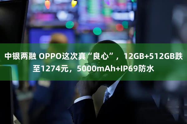 中银两融 OPPO这次真“良心”，12GB+512GB跌至1274元，5000mAh+IP69防水