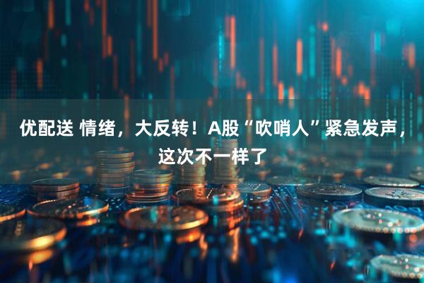 优配送 情绪，大反转！A股“吹哨人”紧急发声，这次不一样了