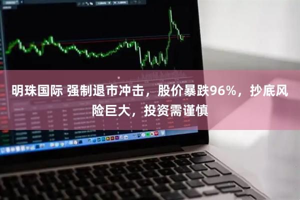 明珠国际 强制退市冲击，股价暴跌96%，抄底风险巨大，投资需谨慎