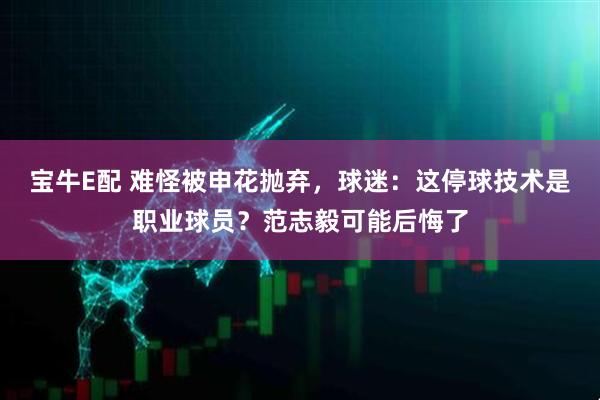 宝牛E配 难怪被申花抛弃，球迷：这停球技术是职业球员？范志毅可能后悔了