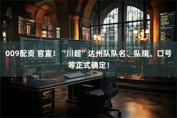 009配资 官宣！“川超”达州队队名、队旗、口号等正式确定！