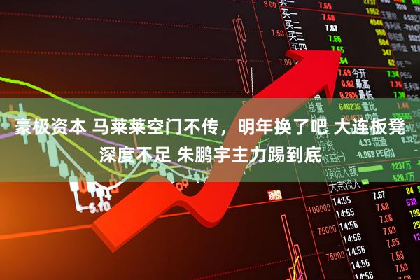 豪极资本 马莱莱空门不传，明年换了吧 大连板凳深度不足 朱鹏宇主力踢到底