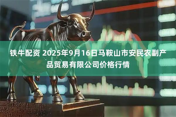 铁牛配资 2025年9月16日马鞍山市安民农副产品贸易有限公司价格行情