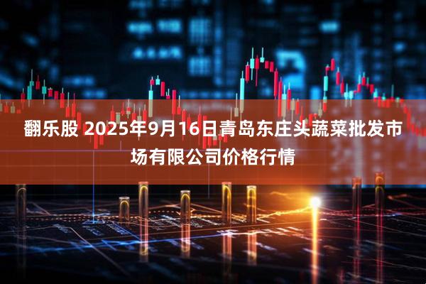 翻乐股 2025年9月16日青岛东庄头蔬菜批发市场有限公司价格行情