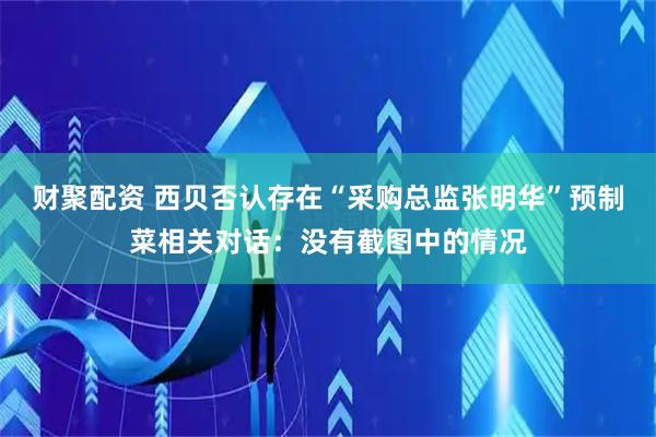 财聚配资 西贝否认存在“采购总监张明华”预制菜相关对话：没有截图中的情况
