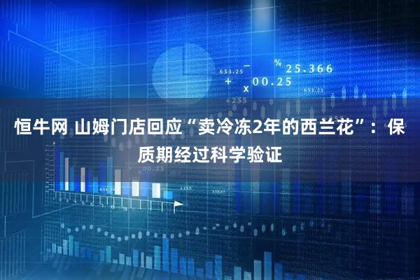 恒牛网 山姆门店回应“卖冷冻2年的西兰花”：保质期经过科学验证