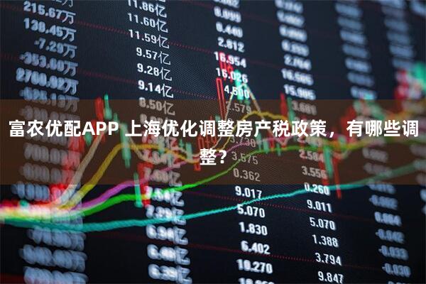 富农优配APP 上海优化调整房产税政策，有哪些调整？