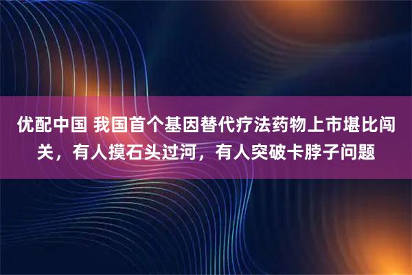 优配中国 我国首个基因替代疗法药物上市堪比闯关，有人摸石头过河，有人突破卡脖子问题