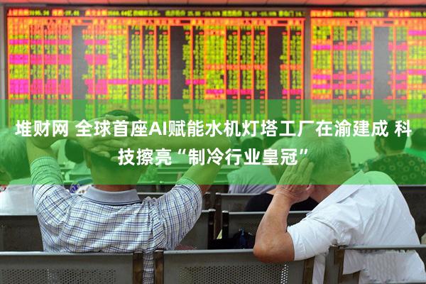 堆财网 全球首座AI赋能水机灯塔工厂在渝建成 科技擦亮“制冷行业皇冠”