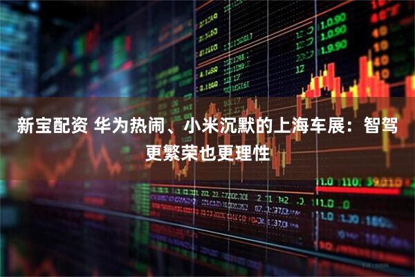 新宝配资 华为热闹、小米沉默的上海车展：智驾更繁荣也更理性
