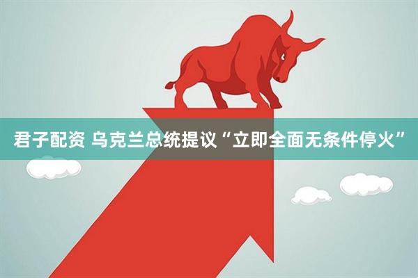 君子配资 乌克兰总统提议“立即全面无条件停火”