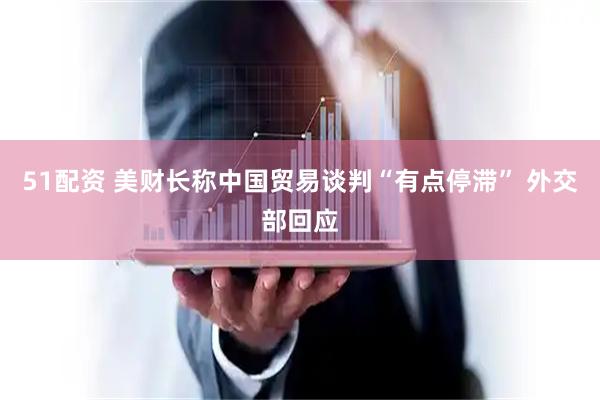 51配资 美财长称中国贸易谈判“有点停滞” 外交部回应