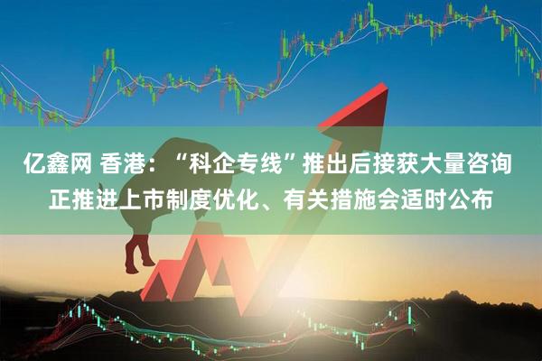 亿鑫网 香港：“科企专线”推出后接获大量咨询 正推进上市制度优化、有关措施会适时公布