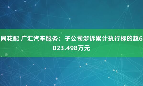同花配 广汇汽车服务：子公司涉诉累计执行标的超6023.498万元