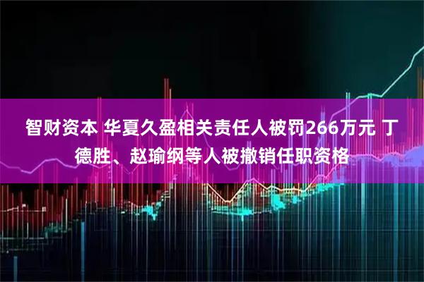 智财资本 华夏久盈相关责任人被罚266万元 丁德胜、赵瑜纲等人被撤销任职资格