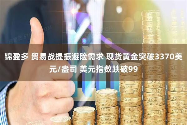 锦盈多 贸易战提振避险需求 现货黄金突破3370美元/盎司 美元指数跌破99