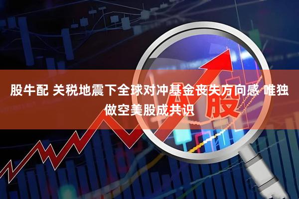 股牛配 关税地震下全球对冲基金丧失方向感 唯独做空美股成共识