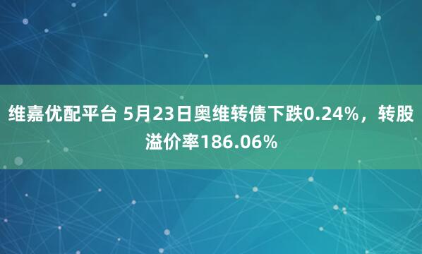 维嘉优配平台 5月23日奥维转债下跌0.24%，转股溢价率186.06%