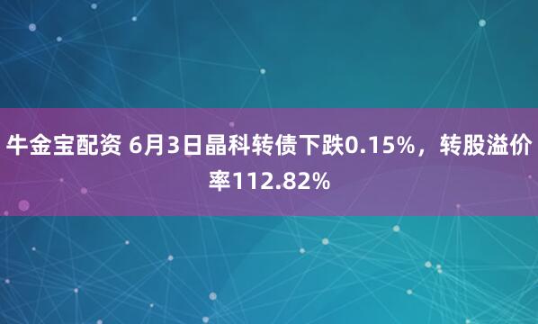 牛金宝配资 6月3日晶科转债下跌0.15%，转股溢价率112.82%