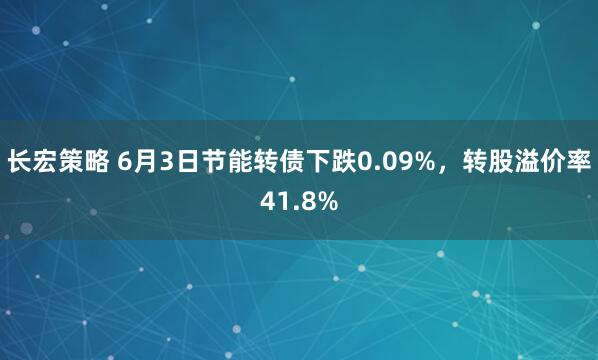 长宏策略 6月3日节能转债下跌0.09%，转股溢价率41.8%