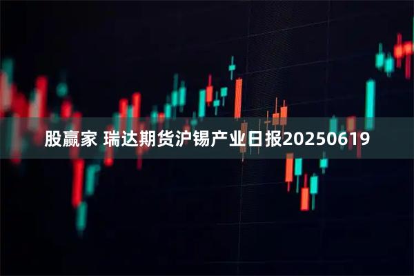 股赢家 瑞达期货沪锡产业日报20250619