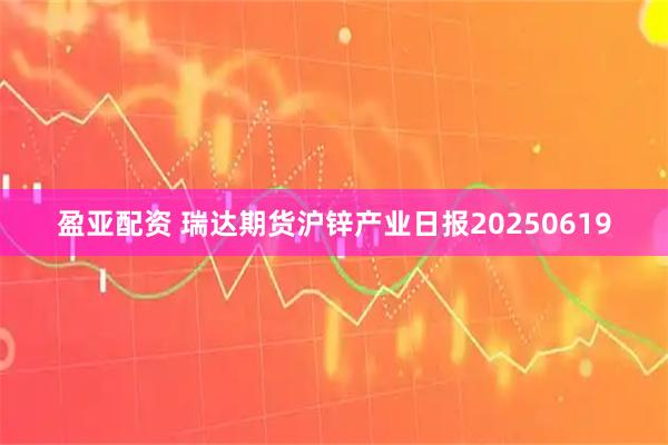 盈亚配资 瑞达期货沪锌产业日报20250619