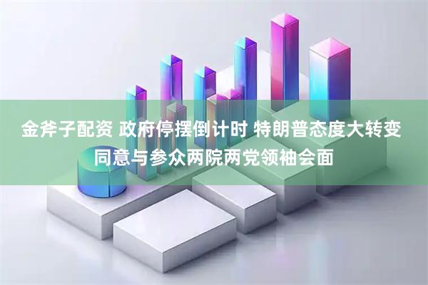 金斧子配资 政府停摆倒计时 特朗普态度大转变 同意与参众两院两党领袖会面