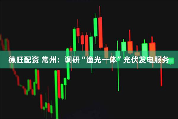 德旺配资 常州：调研“渔光一体”光伏发电服务