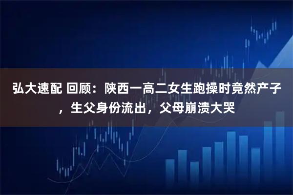 弘大速配 回顾：陕西一高二女生跑操时竟然产子，生父身份流出，父母崩溃大哭