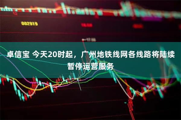 卓信宝 今天20时起，广州地铁线网各线路将陆续暂停运营服务