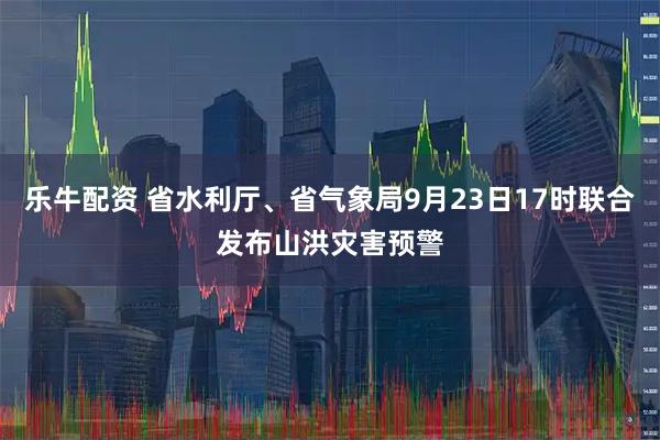乐牛配资 省水利厅、省气象局9月23日17时联合发布山洪灾害预警