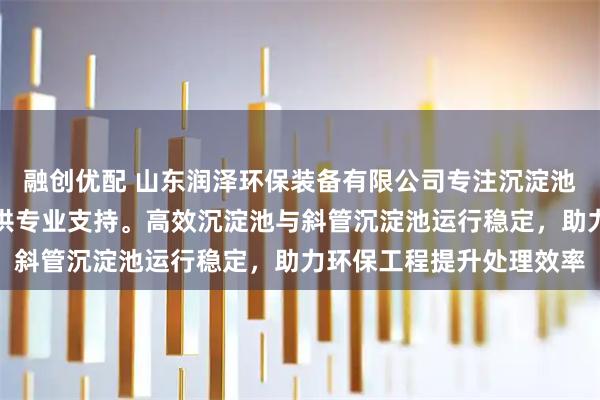 融创优配 山东润泽环保装备有限公司专注沉淀池设备制造，技术团队提供专业支持。高效沉淀池与斜管沉淀池运行稳定，助力环保工程提升处理效率