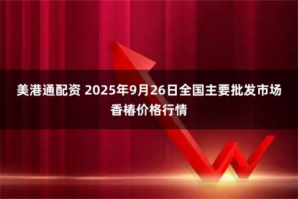 美港通配资 2025年9月26日全国主要批发市场香椿价格行情