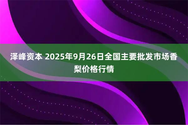 泽峰资本 2025年9月26日全国主要批发市场香梨价格行情