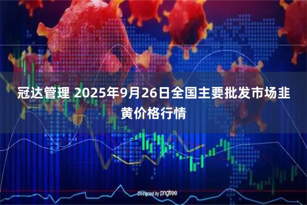 冠达管理 2025年9月26日全国主要批发市场韭黄价格行情