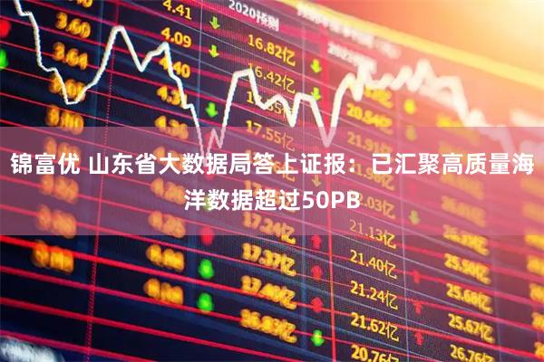 锦富优 山东省大数据局答上证报：已汇聚高质量海洋数据超过50PB