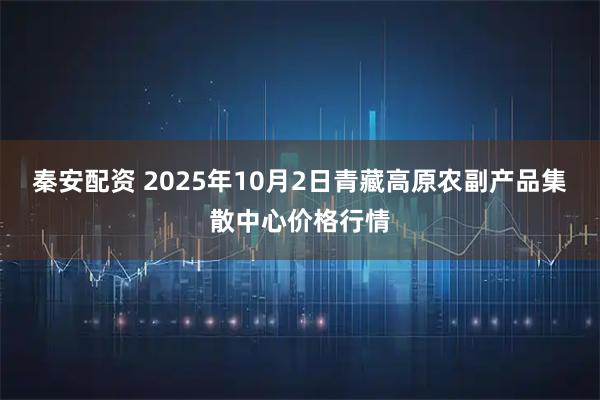 秦安配资 2025年10月2日青藏高原农副产品集散中心价格行情