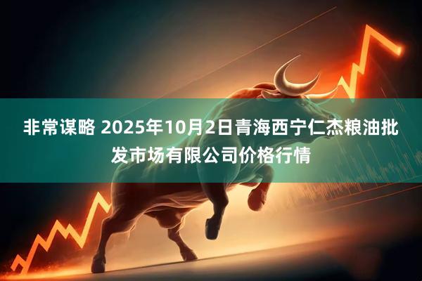 非常谋略 2025年10月2日青海西宁仁杰粮油批发市场有限公司价格行情