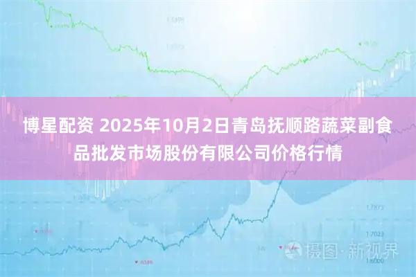 博星配资 2025年10月2日青岛抚顺路蔬菜副食品批发市场股份有限公司价格行情