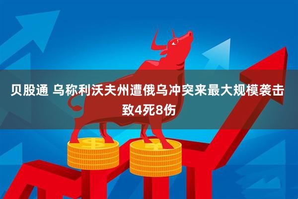 贝股通 乌称利沃夫州遭俄乌冲突来最大规模袭击 致4死8伤
