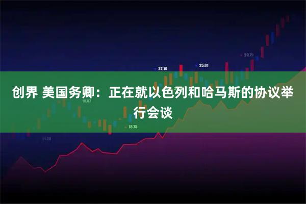 创界 美国务卿：正在就以色列和哈马斯的协议举行会谈