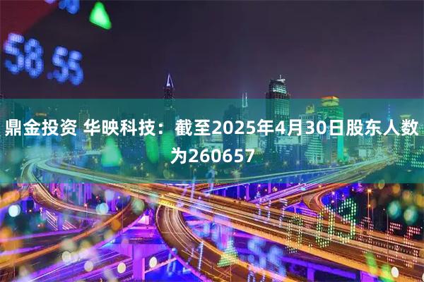 鼎金投资 华映科技：截至2025年4月30日股东人数为260657