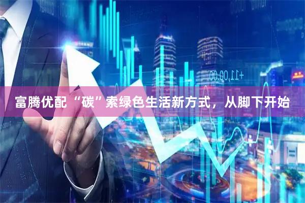 富腾优配 “碳”索绿色生活新方式，从脚下开始