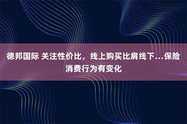 德邦国际 关注性价比，线上购买比肩线下…保险消费行为有变化